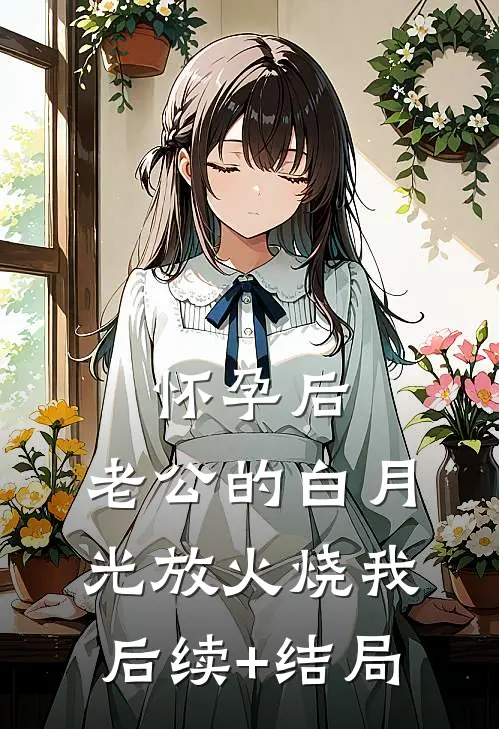 怀孕后，老公的白月光放火烧我后续+结局