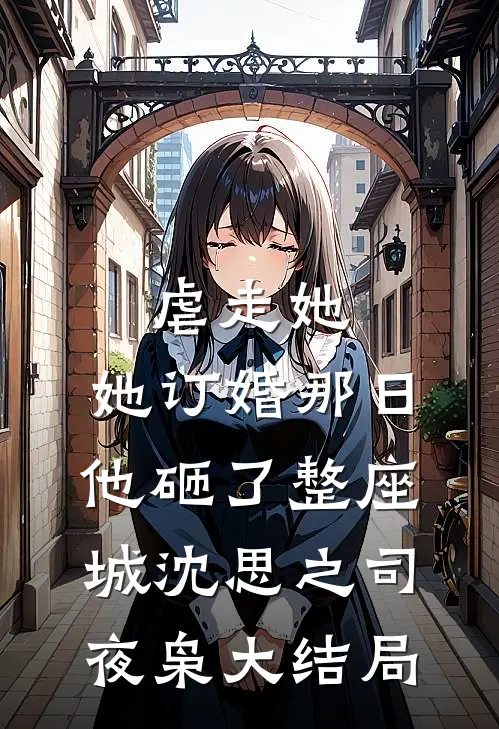 虐走她，她订婚那日他砸了整座城沈思之司夜枭大结局