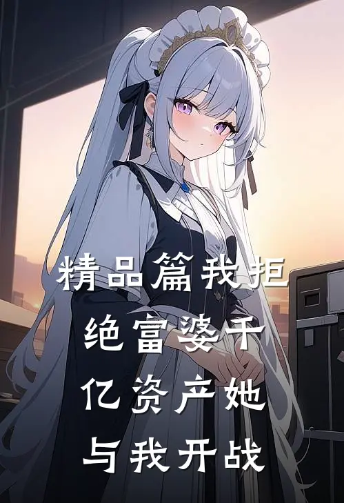 精品篇我拒绝富婆千亿资产她与我开战