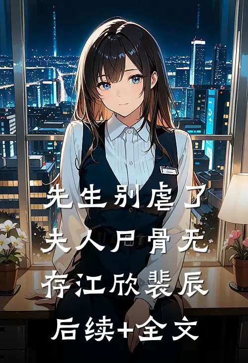 先生别虐了，夫人尸骨无存江欣裴辰后续+全文